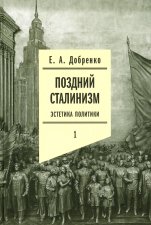 Поздний сталинизм: эстетика политики. Т. 1. Добренко Е.А.
