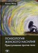 Психология женского насилия. Преступление против тела. 2-е изд. Моц А.