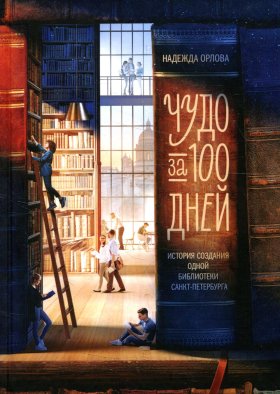 Чудо за 100 дней: история создания библиотеки Санкт-Петербурга. Орлова Н.П.