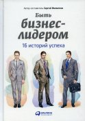 Быть бизнес-лидером: 16 историй успеха. 2-е изд. Филиппов С.А.