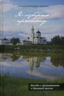 Я избираю простоту... Беседы с прихожанами о духовной жизни. 2-е изд. Авраам (Рейдман), схиархимандрит