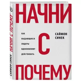 Начни с "Почему?" Как выдающиеся лидеры вдохновляют действовать