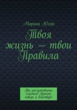 Твоя жизнь – твои правила. Ты заслуживаешь счастья! Просто поверь и действуй!