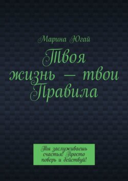 Твоя жизнь – твои правила. Ты заслуживаешь счастья! Просто поверь и действуй!