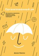 Организованный ум. Как мыслить и принимать решения в эпоху информационной перегрузки