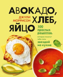 Авокадо, хлеб, яйцо. 100 простых рецептов, которые помогут тебе стать звездой на кухне