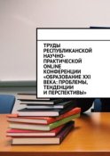 Труды Республиканской научно-практической online-конференции «Образование XXI века: проблемы, тенденции и перспективы»