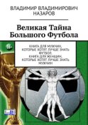 Великая тайна большого футбола. Книга для мужчин, которые хотят лучше знать футбол. Книга для женщин, которые хотят лучше знать мужчин