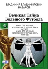 Великая тайна большого футбола. Книга для мужчин, которые хотят лучше знать футбол. Книга для женщин, которые хотят лучше знать мужчин