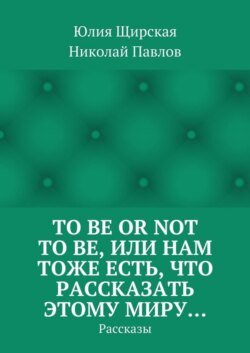 To be or not to be, или Нам тоже есть, что рассказать этому миру… Рассказы