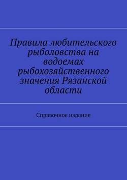 Правила любительского рыболовства на водоемах рыбохозяйственного значения Рязанской области. Справочное издание