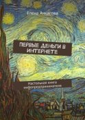 Первые деньги в Интернете. Настольная книга инфопредпринимателя