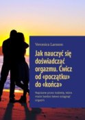 Jak nauczyć się doświadczać orgazmu. Ćwicz od «początku» do «końca». Napisane przez kobietę, która może bardzo łatwo osiągnąć orgazm