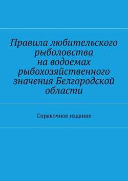 Правила любительского рыболовства на водоемах рыбохозяйственного значения Белгородской области. Справочное издание