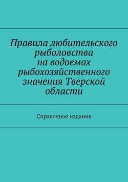 Правила любительского рыболовства на водоемах рыбохозяйственного значения Тверской области. Справочное издание