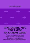 Протоязык. Что это такое на самом деле? Результаты расшифровки: Иная картина мироздания. Биополе и намерение. Человек и вечное существование