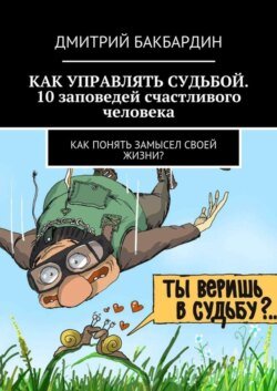 Как управлять судьбой. 10 заповедей счастливого человека. Как понять замысел своей жизни?