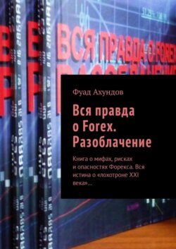 Вся правда о Forex. Разоблачение. Книга о мифах, рисках и опасностях Форекса. Вся истина о «лохотроне XXI века»…