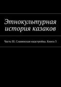 Этнокультурная история казаков. Часть III. Славянская надстройка. Книга 3