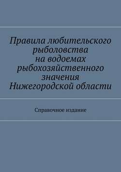 Правила любительского рыболовства на водоемах рыбохозяйственного значения Нижегородской области. Справочное издание