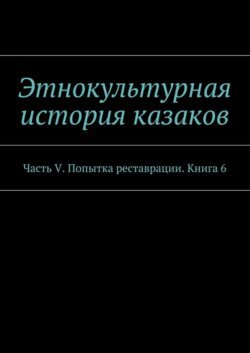 Этнокультурная история казаков. Часть V. Попытка реставрации. Книга 6