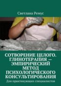 Сотворение целого. Глинотерапия – эмпирический метод психологического консультирования. Для практикующих специалистов