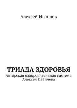 Триада здоровья. Авторская оздоровительная система Алексея Иванчева