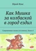 Как Мишка за колбаской в город ездил. Современные сказки (в 6 книгах). Книга 4