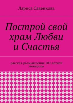 Построй свой храм Любви и Счастья. Размышления 109-летней женщины