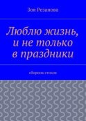 Люблю жизнь, и не только в праздники. Сборник стихов