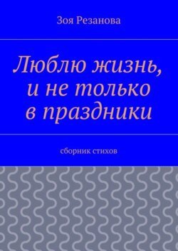 Люблю жизнь, и не только в праздники. Сборник стихов