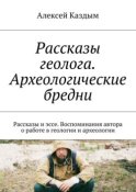 Рассказы геолога. Археологические бредни. Рассказы и эссе. Воспоминания автора о работе в геологии и археологии