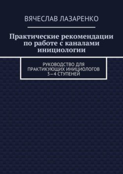 Практические рекомендации по работе с каналами инициологии. Руководство для практикующих инициологов 3—4 ступеней