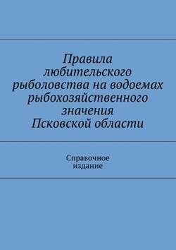 Правила любительского рыболовства на водоемах рыбохозяйственного значения Псковской области. Справочное издание