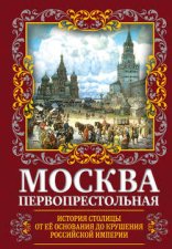 Москва Первопрестольная. История столицы от ее основания до крушения Российской империи