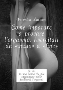 Come imparare a provare l&apos;orgasmo. Esercitati da “inizio” a “fine”. Scritto da una donna che può raggiungere molto facilmente l’orgasmo