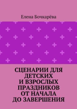 Сценарии для детских и взрослых праздников ОТ НАЧАЛА ДО ЗАВЕРШЕНИЯ