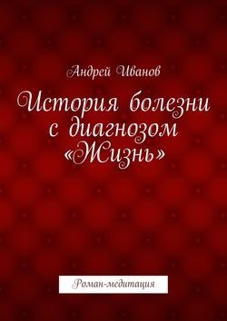 История болезни с диагнозом «Жизнь». Роман-медитация