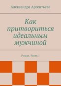 Как притвориться идеальным мужчиной. Роман. Часть 1