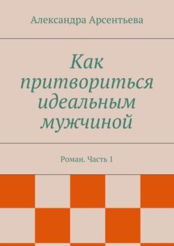 Как притвориться идеальным мужчиной. Роман. Часть 1