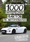 1000 интересных фактов об автомобилях. Всё, что только можно узнать об автомобилях