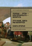 Полоцк – Лiтва – Rzeczpospolita – Беларусь. Это наше, здесь мы беларусы. Книга вторая. Исторический коллаж