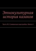 Этнокультурная история казаков. Часть III. Славянская надстройка. Книга 4