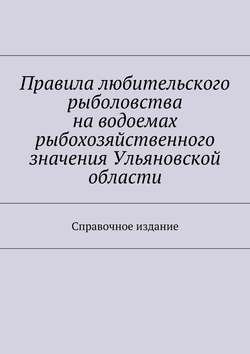 Правила любительского рыболовства на водоемах рыбохозяйственного значения Ульяновской области. Справочное издание