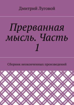 Прерванная мысль. Часть 1. Сборник неоконченных произведений