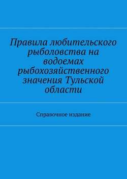 Правила любительского рыболовства на водоемах рыбохозяйственного значения Тульской области. Справочное издание