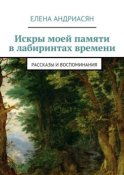 Искры моей памяти в лабиринтах времени. Рассказы и воспоминания