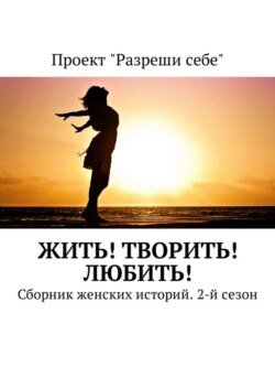 Жить! Творить! Любить! Сборник женских историй. 2-й сезон