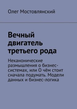 Вечный двигатель третьего рода. Неканонические размышления о бизнес-системах, или О чём стоит сначала подумать. Модели данных и бизнес-логика