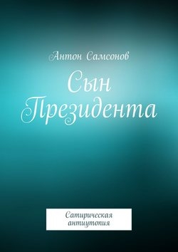 Сын Президента. Сатирическая антиутопия